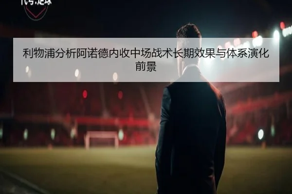 利物浦分析阿诺德内收中场战术长期效果与体系演化前景