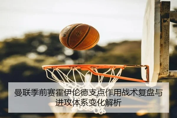 曼联季前赛霍伊伦德支点作用战术复盘与进攻体系变化解析