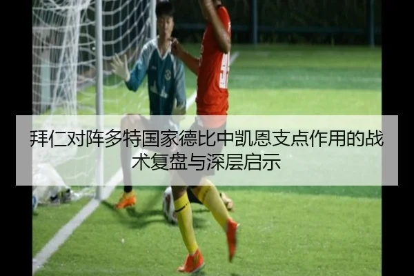 拜仁对阵多特国家德比中凯恩支点作用的战术复盘与深层启示