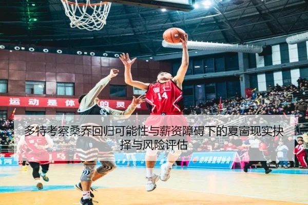 多特考察桑乔回归可能性与薪资障碍下的夏窗现实抉择与风险评估