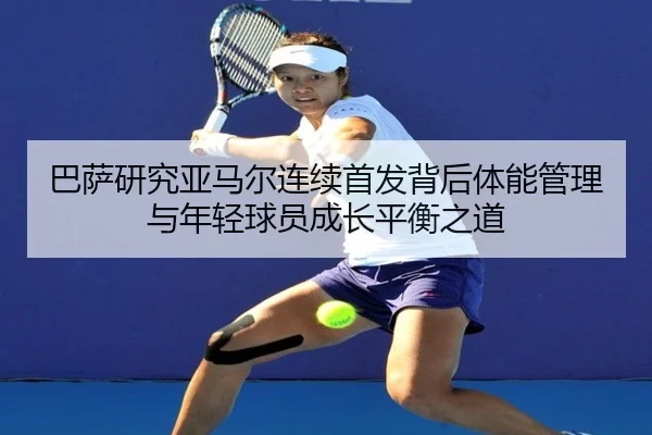 巴萨研究亚马尔连续首发背后体能管理与年轻球员成长平衡之道