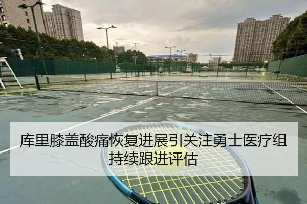 库里膝盖酸痛恢复进展引关注勇士医疗组持续跟进评估