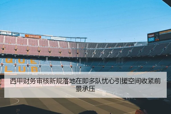 西甲财务审核新规落地在即多队忧心引援空间收紧前景承压