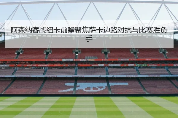 阿森纳客战纽卡前瞻聚焦萨卡边路对抗与比赛胜负手