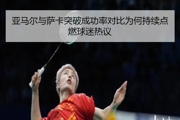 亚马尔与萨卡突破成功率对比为何持续点燃球迷热议