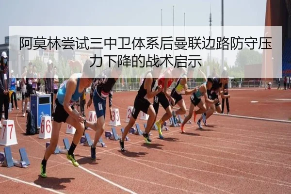 阿莫林尝试三中卫体系后曼联边路防守压力下降的战术启示